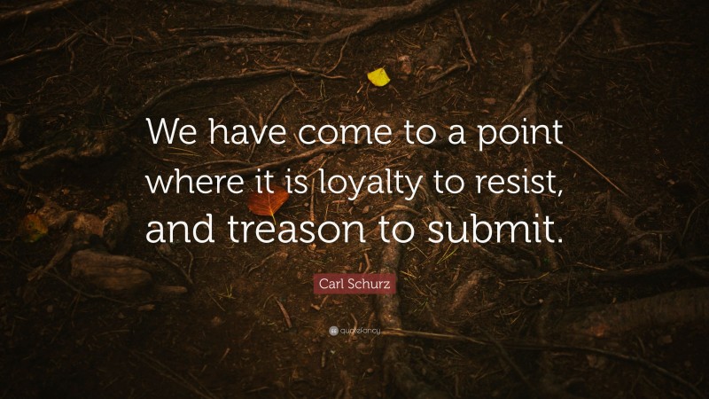 Carl Schurz Quote: “We have come to a point where it is loyalty to resist, and treason to submit.”