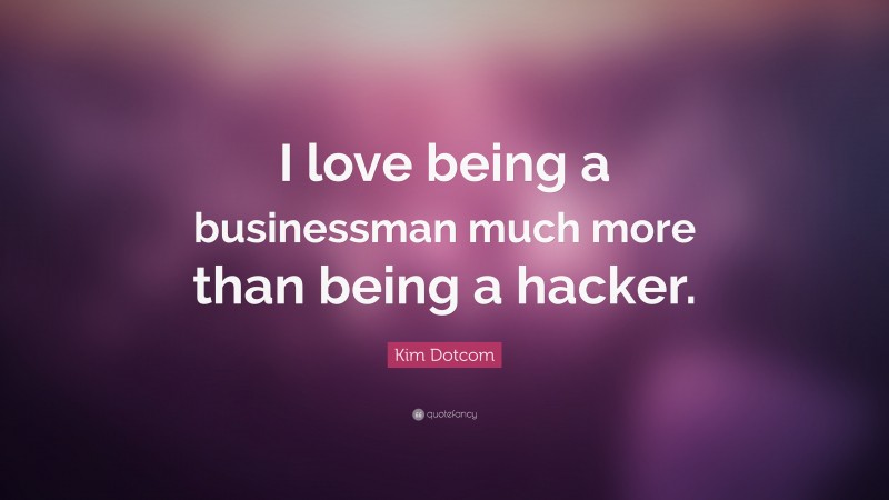 Kim Dotcom Quote: “I love being a businessman much more than being a hacker.”