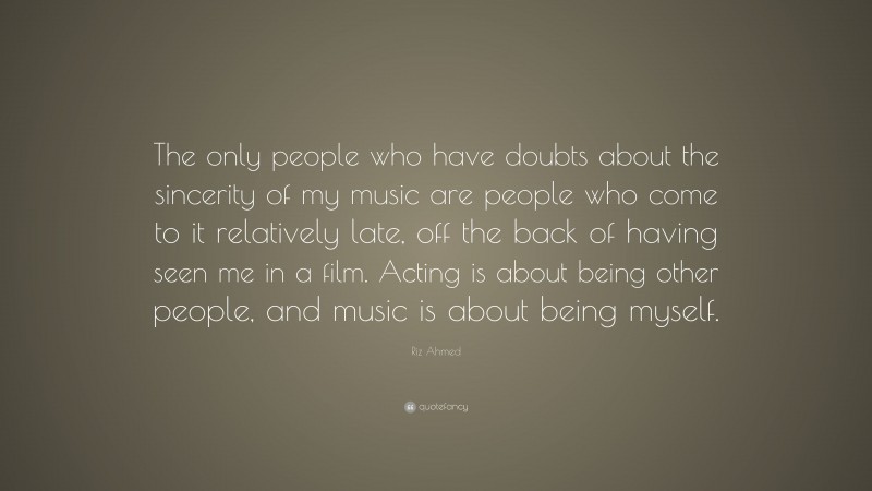 Riz Ahmed Quote: “The only people who have doubts about the sincerity of my music are people who come to it relatively late, off the back of having seen me in a film. Acting is about being other people, and music is about being myself.”