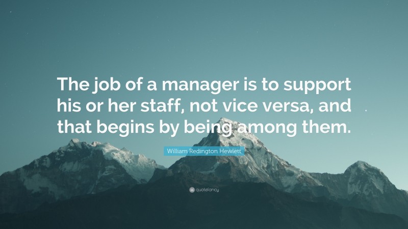 William Redington Hewlett Quote: “The job of a manager is to support his or her staff, not vice versa, and that begins by being among them.”