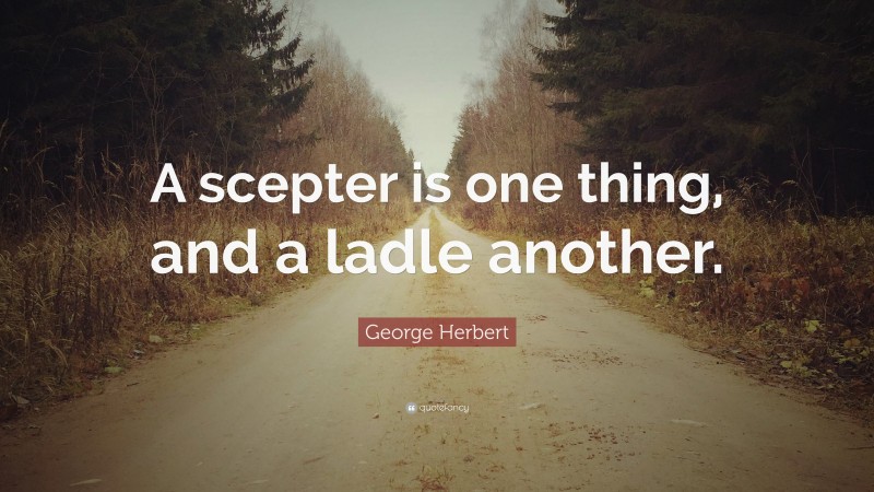 George Herbert Quote: “A scepter is one thing, and a ladle another.”