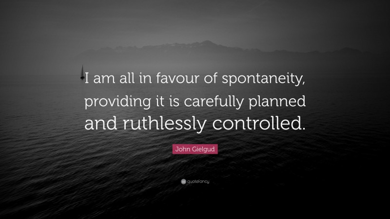 John Gielgud Quote: “I am all in favour of spontaneity, providing it is carefully planned and ruthlessly controlled.”