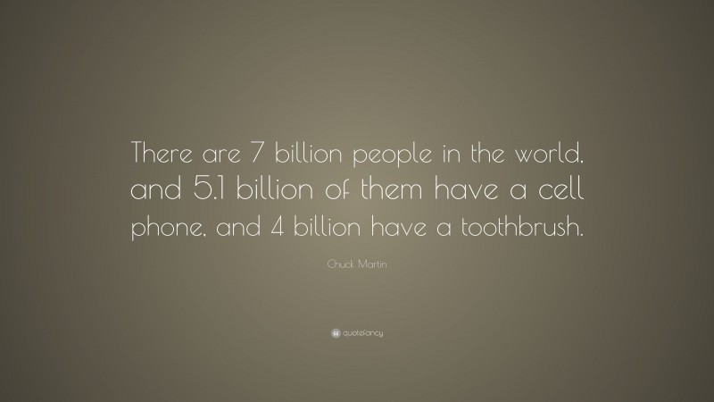 Chuck Martin Quote: “There are 7 billion people in the world, and 5.1 billion of them have a cell phone, and 4 billion have a toothbrush.”