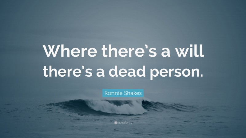 Ronnie Shakes Quote: “Where there’s a will there’s a dead person.”