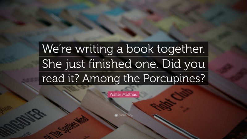 Walter Matthau Quote: “We’re writing a book together. She just finished one. Did you read it? Among the Porcupines?”