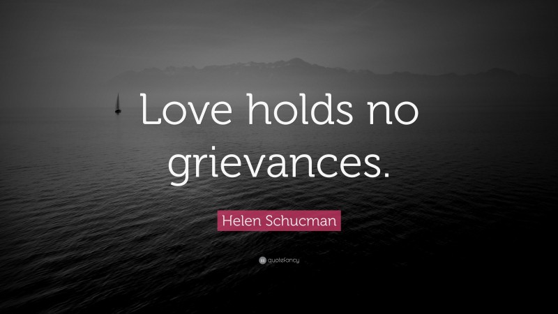 Helen Schucman Quote: “Love holds no grievances.”