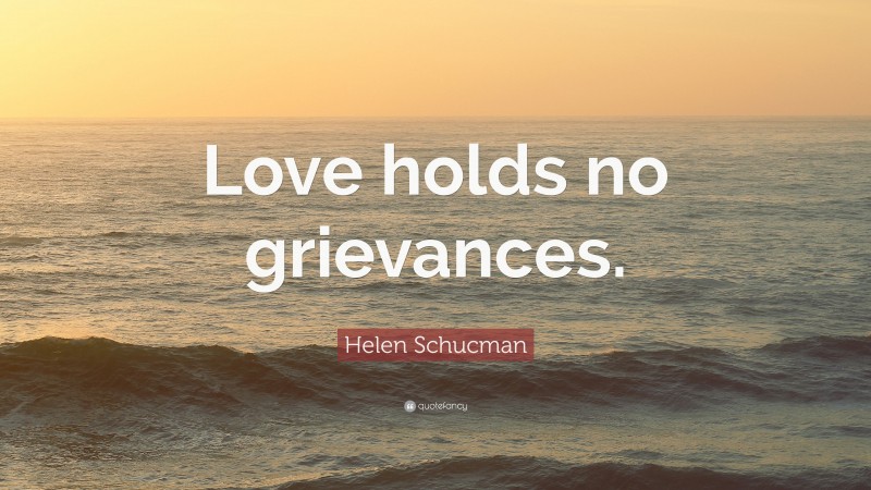 Helen Schucman Quote: “Love holds no grievances.”