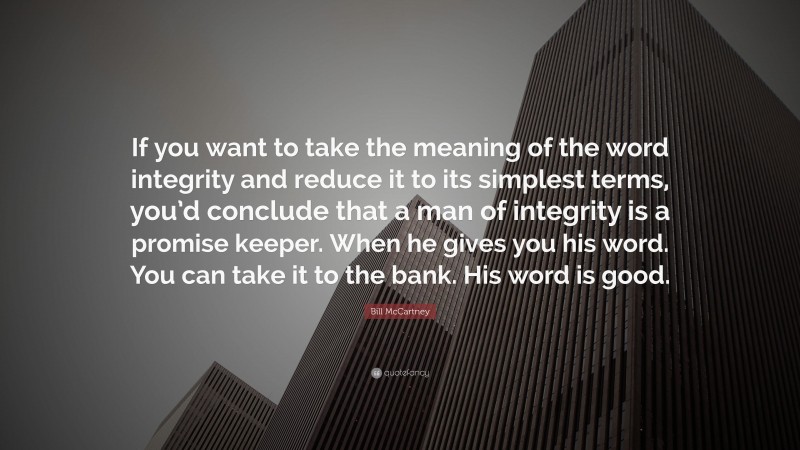 Bill McCartney Quote: “If you want to take the meaning of the word integrity and reduce it to its simplest terms, you’d conclude that a man of integrity is a promise keeper. When he gives you his word. You can take it to the bank. His word is good.”
