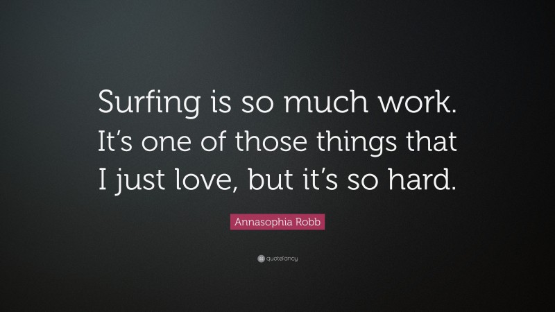 Annasophia Robb Quote: “Surfing is so much work. It’s one of those things that I just love, but it’s so hard.”