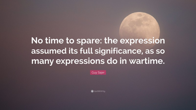 Guy Sajer Quote: “No time to spare: the expression assumed its full significance, as so many expressions do in wartime.”