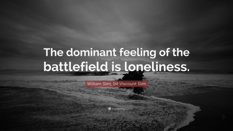 William Slim, 1st Viscount Slim Quote: “The dominant feeling of the battlefield is loneliness.”