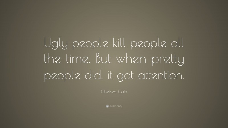 Chelsea Cain Quote: “Ugly people kill people all the time. But when pretty people did, it got attention.”