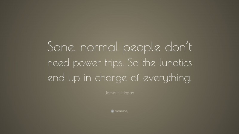 James P. Hogan Quote: “Sane, normal people don’t need power trips. So the lunatics end up in charge of everything.”
