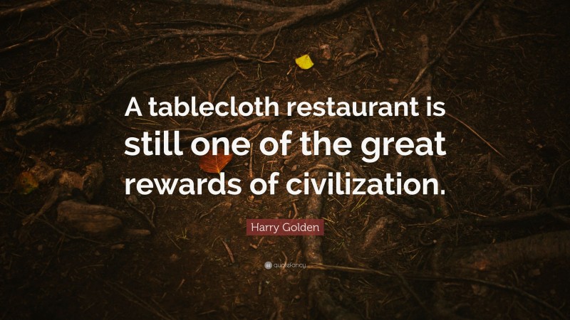 Harry Golden Quote: “A tablecloth restaurant is still one of the great rewards of civilization.”