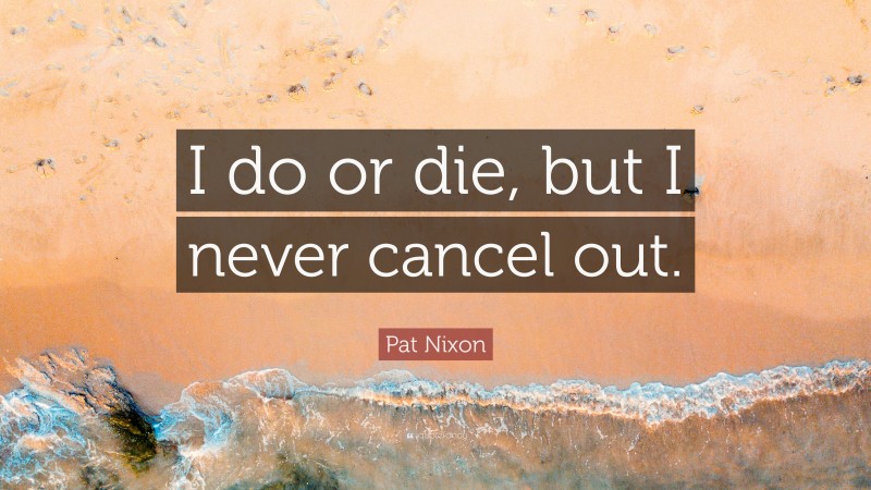 Pat Nixon Quote: “I do or die, but I never cancel out.”