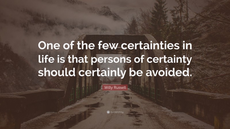 Willy Russell Quote: “One of the few certainties in life is that persons of certainty should certainly be avoided.”