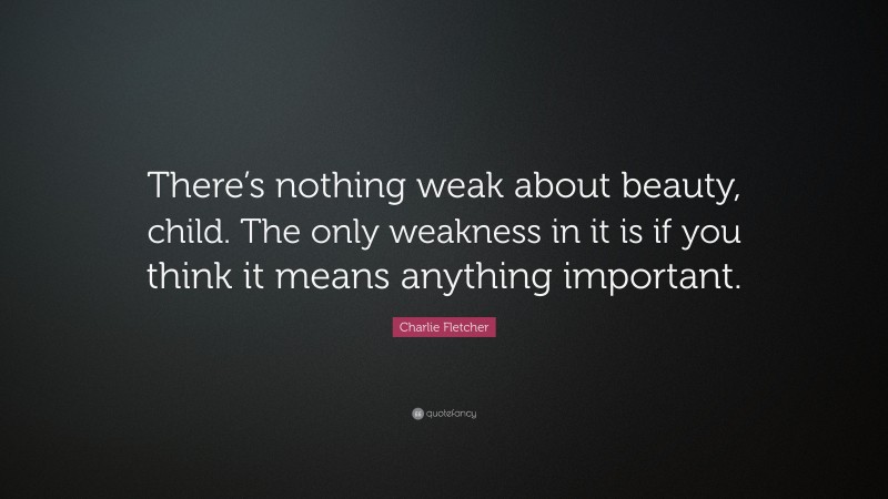 Charlie Fletcher Quote: “There’s nothing weak about beauty, child. The only weakness in it is if you think it means anything important.”