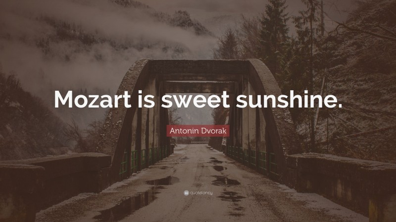 Antonin Dvorak Quote: “Mozart is sweet sunshine.”
