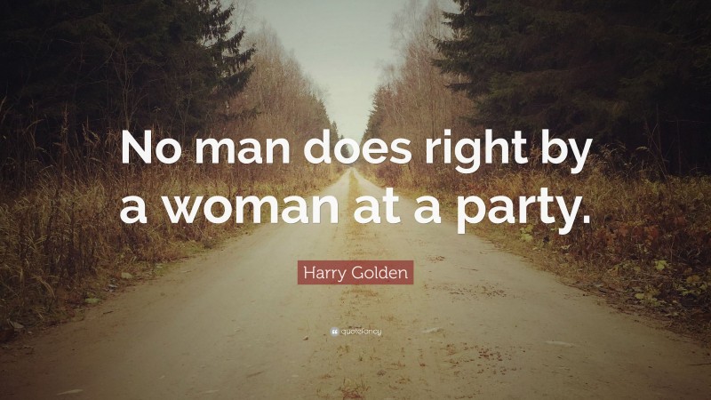 Harry Golden Quote: “No man does right by a woman at a party.”