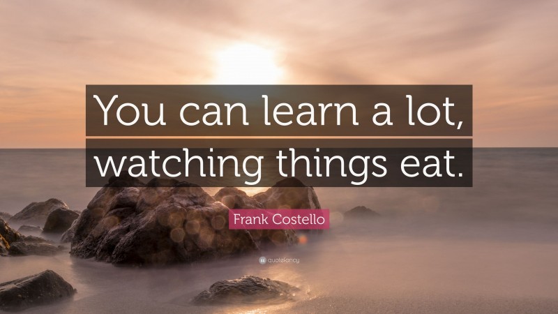 Frank Costello Quote: “You can learn a lot, watching things eat.”