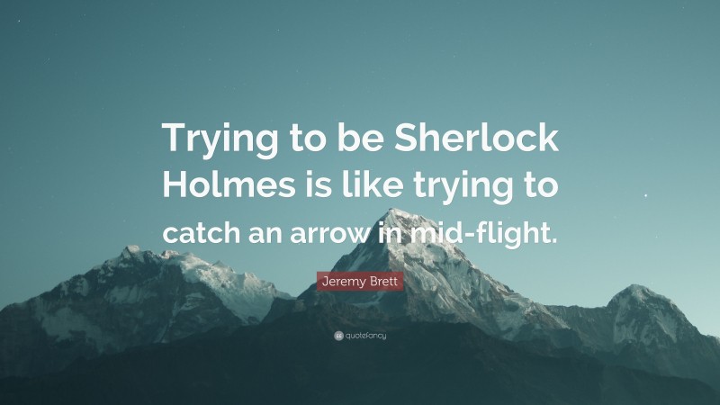Jeremy Brett Quote: “Trying to be Sherlock Holmes is like trying to catch an arrow in mid-flight.”