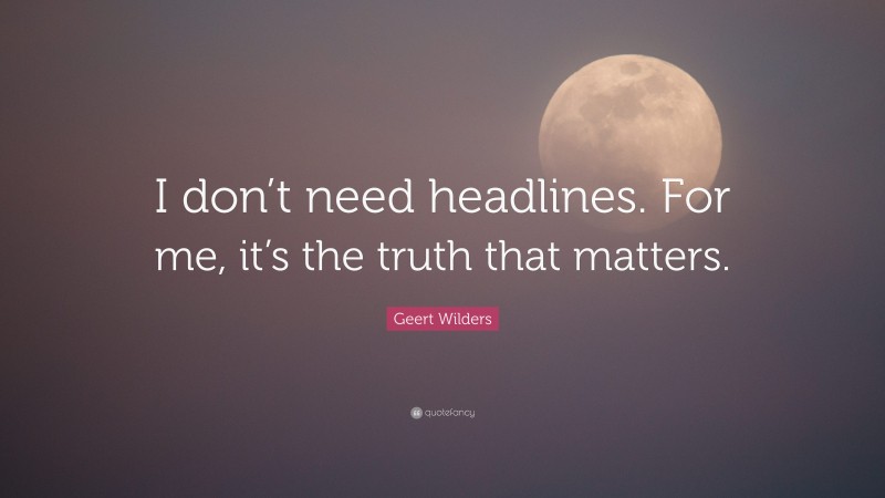 Geert Wilders Quote: “I don’t need headlines. For me, it’s the truth that matters.”