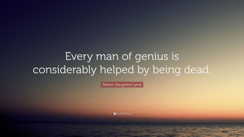 Robert Staughton Lynd Quote: “Every man of genius is considerably helped by being dead.”