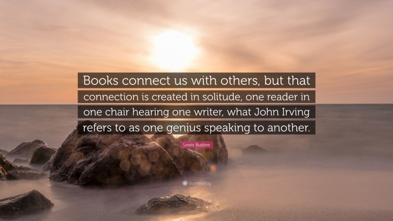 Lewis Buzbee Quote: “Books connect us with others, but that connection is created in solitude, one reader in one chair hearing one writer, what John Irving refers to as one genius speaking to another.”