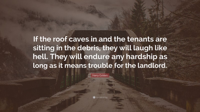 Harry Golden Quote: “If the roof caves in and the tenants are sitting in the debris, they will laugh like hell. They will endure any hardship as long as it means trouble for the landlord.”