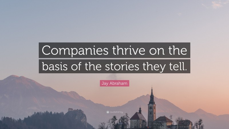 Jay Abraham Quote: “Companies thrive on the basis of the stories they tell.”