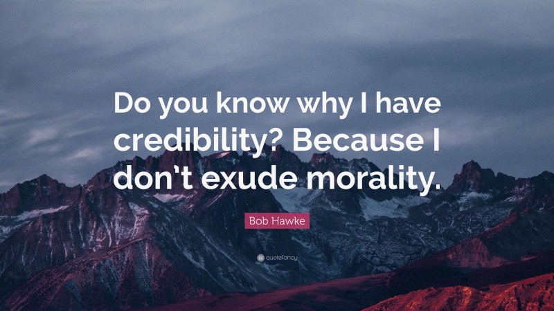 Bob Hawke Quote: “Do you know why I have credibility? Because I don’t exude morality.”