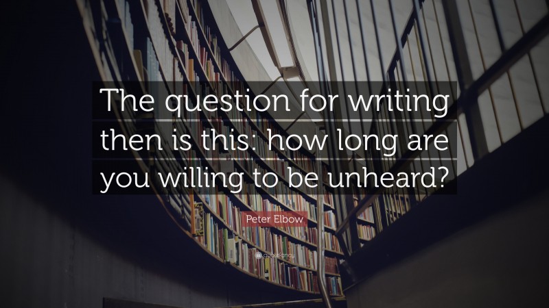 Peter Elbow Quote: “The question for writing then is this: how long are you willing to be unheard?”