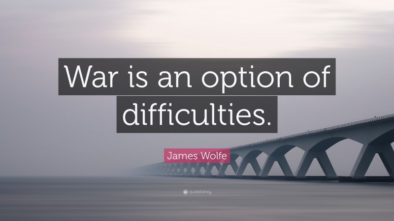 James Wolfe Quote: “War is an option of difficulties.”