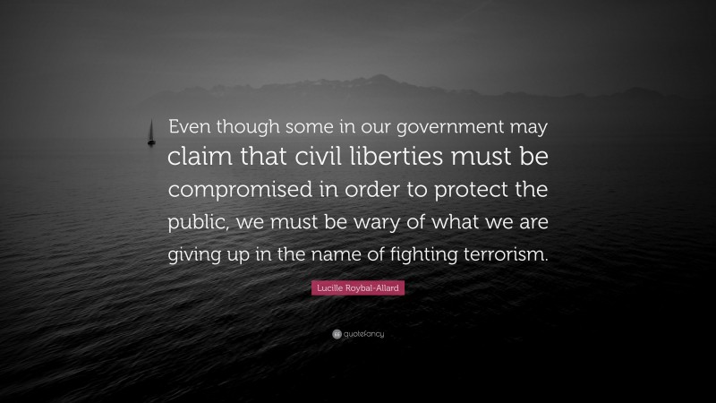 Lucille Roybal-Allard Quote: “Even though some in our government may claim that civil liberties must be compromised in order to protect the public, we must be wary of what we are giving up in the name of fighting terrorism.”