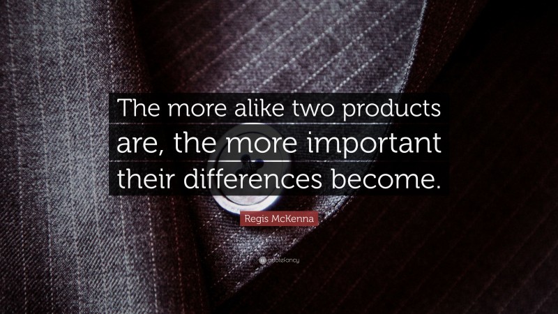 Regis McKenna Quote: “The more alike two products are, the more important their differences become.”