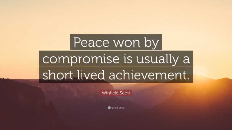 Winfield Scott Quote: “Peace won by compromise is usually a short lived achievement.”
