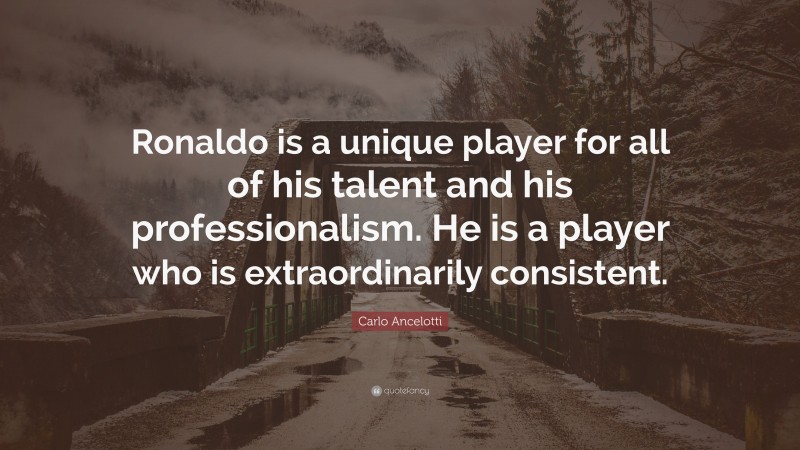 Carlo Ancelotti Quote: “Ronaldo is a unique player for all of his talent and his professionalism. He is a player who is extraordinarily consistent.”