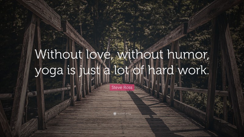 Steve Ross Quote: “Without love, without humor, yoga is just a lot of hard work.”