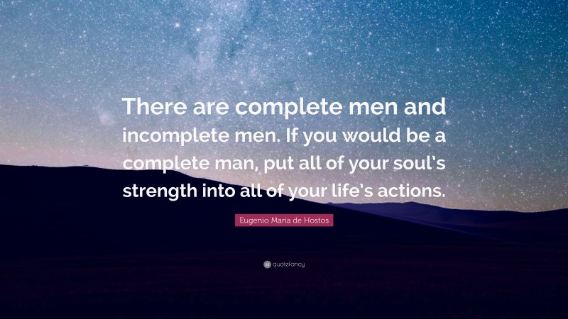 Eugenio Maria de Hostos Quote: “There are complete men and incomplete men. If you would be a complete man, put all of your soul’s strength into all of your life’s actions.”