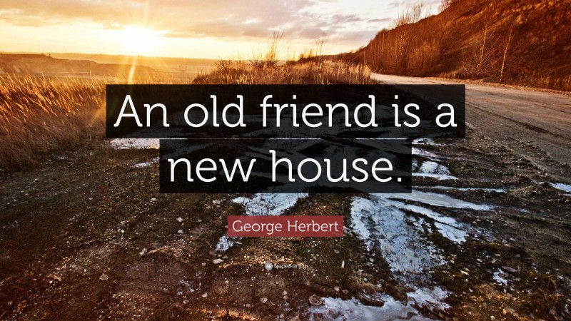 George Herbert Quote: “An old friend is a new house.”