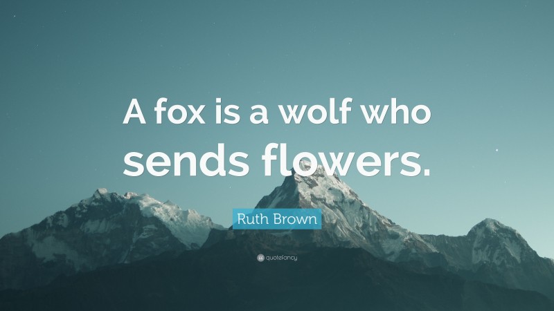 Ruth Brown Quote: “A fox is a wolf who sends flowers.”
