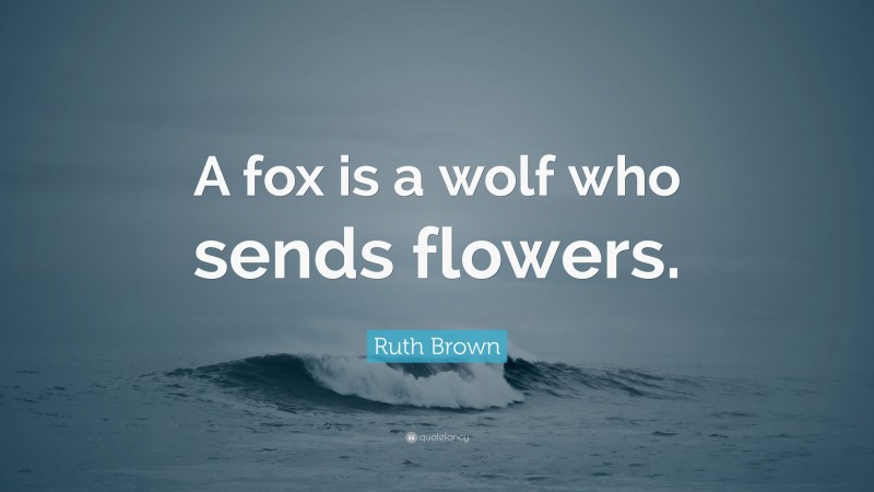 Ruth Brown Quote: “A fox is a wolf who sends flowers.”