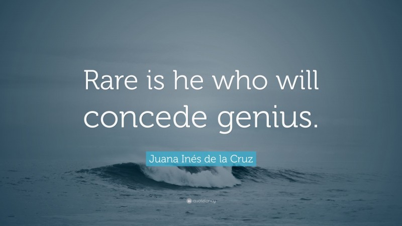 Juana Inés de la Cruz Quote: “Rare is he who will concede genius.”