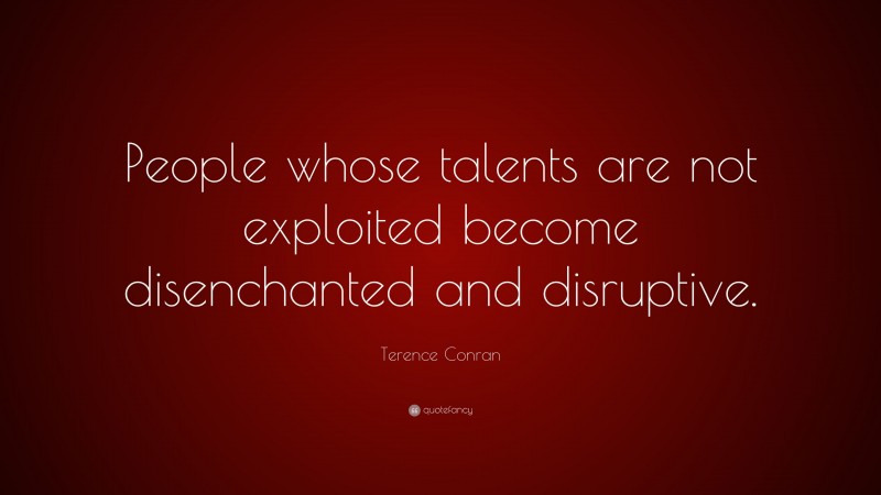 Terence Conran Quote: “People whose talents are not exploited become disenchanted and disruptive.”