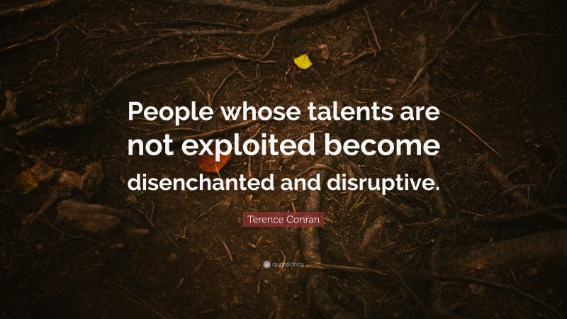 Terence Conran Quote: “People whose talents are not exploited become disenchanted and disruptive.”