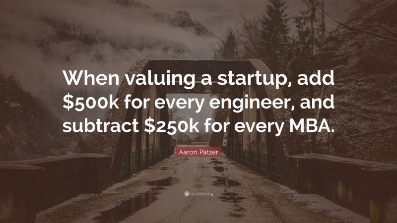 Aaron Patzer Quote: “When valuing a startup, add $500k for every engineer, and subtract $250k for every MBA.”