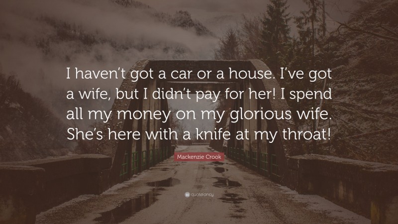 Mackenzie Crook Quote: “I haven’t got a car or a house. I’ve got a wife, but I didn’t pay for her! I spend all my money on my glorious wife. She’s here with a knife at my throat!”