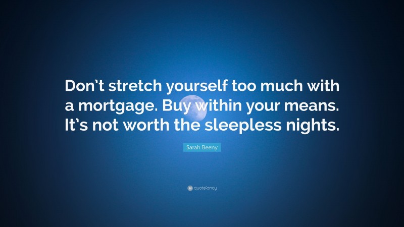 Sarah Beeny Quote: “Don’t stretch yourself too much with a mortgage. Buy within your means. It’s not worth the sleepless nights.”