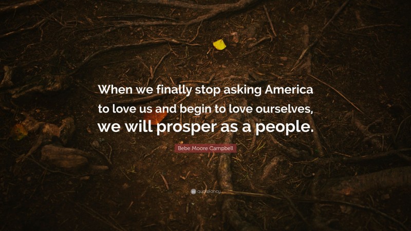 Bebe Moore Campbell Quote: “When we finally stop asking America to love us and begin to love ourselves, we will prosper as a people.”