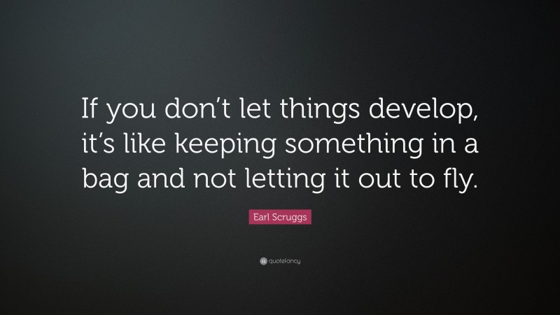 Earl Scruggs Quote: “If you don’t let things develop, it’s like keeping something in a bag and not letting it out to fly.”